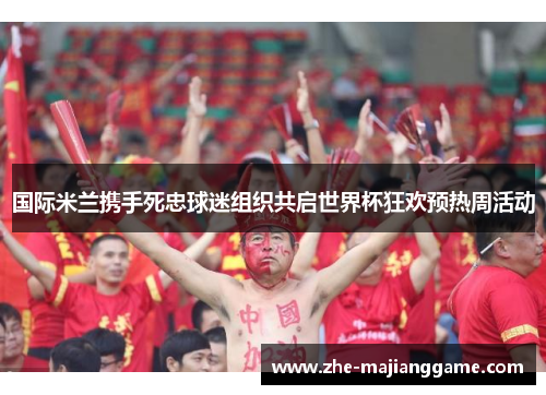 国际米兰携手死忠球迷组织共启世界杯狂欢预热周活动