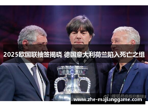 2025欧国联抽签揭晓 德国意大利荷兰陷入死亡之组